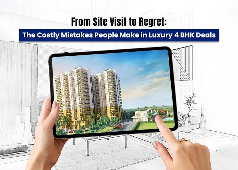 From Site Visit to Regret: The Costly Mistakes People Make in Luxury 4 BHK Deals